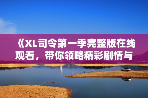 《XL司令第一季完整版在线观看，带你领略精彩剧情与角色》
