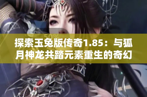 探索玉兔版传奇1.85：与狐月神龙共踏元素重生的奇幻冒险之旅