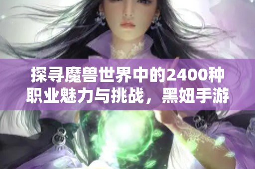 探寻魔兽世界中的2400种职业魅力与挑战，黑妞手游网带你领略无限可能