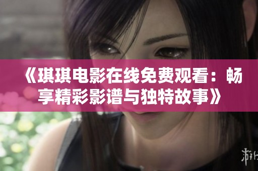 《琪琪电影在线免费观看：畅享精彩影谱与独特故事》