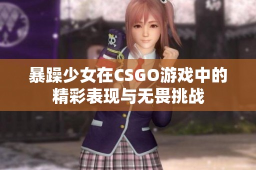 暴躁少女在CSGO游戏中的精彩表现与无畏挑战