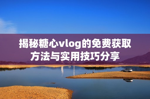 揭秘糖心vlog的免费获取方法与实用技巧分享