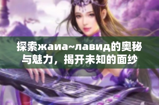 探索жаиа~лавид的奥秘与魅力，揭开未知的面纱