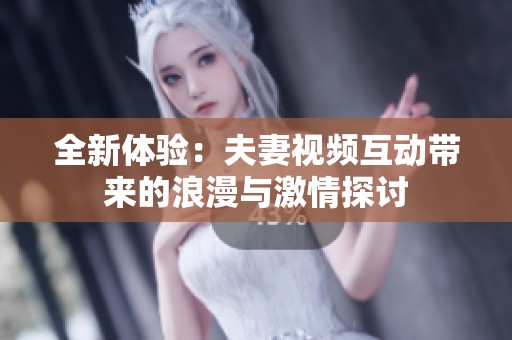 全新体验：夫妻视频互动带来的浪漫与激情探讨