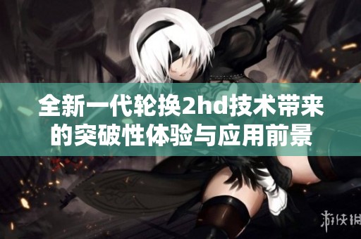 全新一代轮换2hd技术带来的突破性体验与应用前景