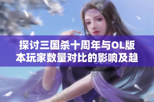 探讨三国杀十周年与OL版本玩家数量对比的影响及趋势分析