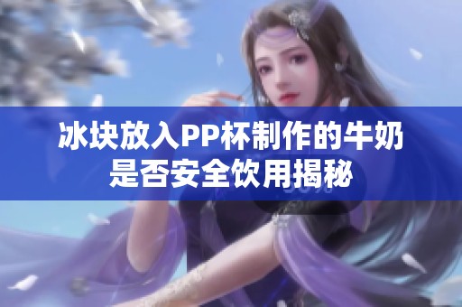 冰块放入PP杯制作的牛奶是否安全饮用揭秘