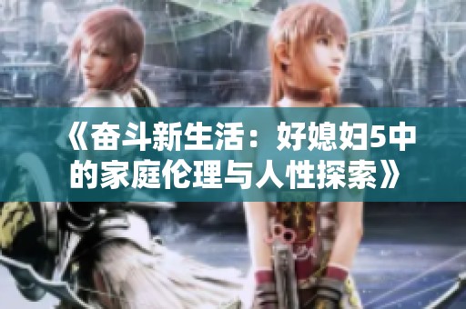 《奋斗新生活：好媳妇5中的家庭伦理与人性探索》