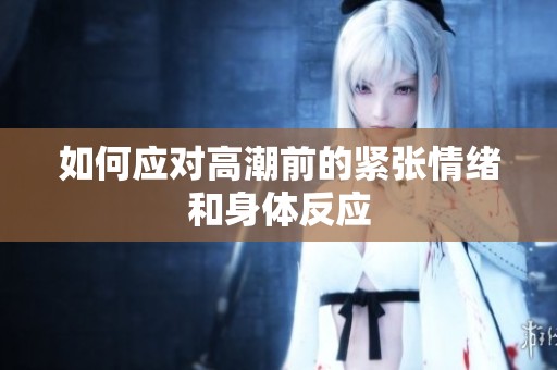 如何应对高潮前的紧张情绪和身体反应