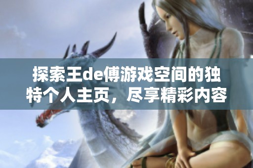 探索王de傅游戏空间的独特个人主页，尽享精彩内容与互动乐趣！