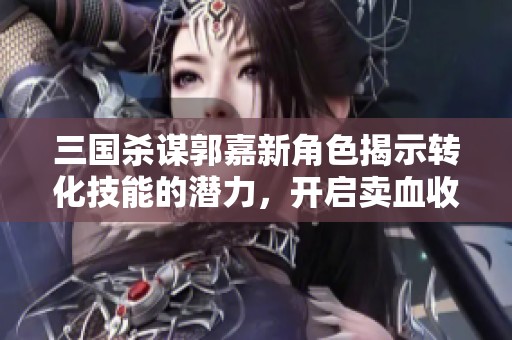 三国杀谋郭嘉新角色揭示转化技能的潜力，开启卖血收益的创新之路