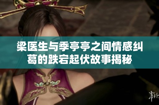 梁医生与季亭亭之间情感纠葛的跌宕起伏故事揭秘