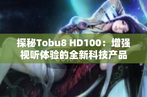 探秘Tobu8 HD100：增强视听体验的全新科技产品