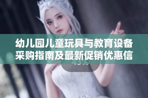 幼儿园儿童玩具与教育设备采购指南及最新促销优惠信息解析