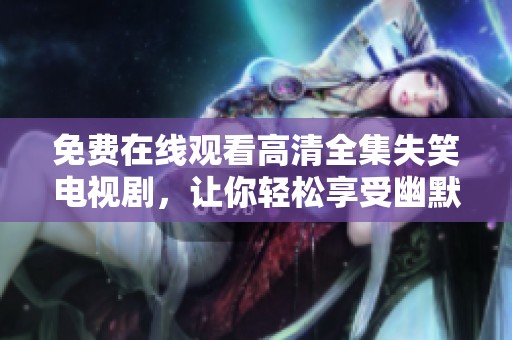 免费在线观看高清全集失笑电视剧，让你轻松享受幽默时光