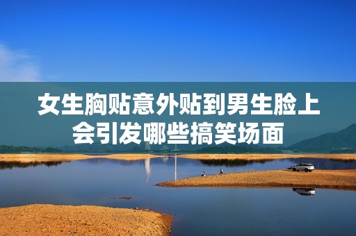 女生胸贴意外贴到男生脸上会引发哪些搞笑场面