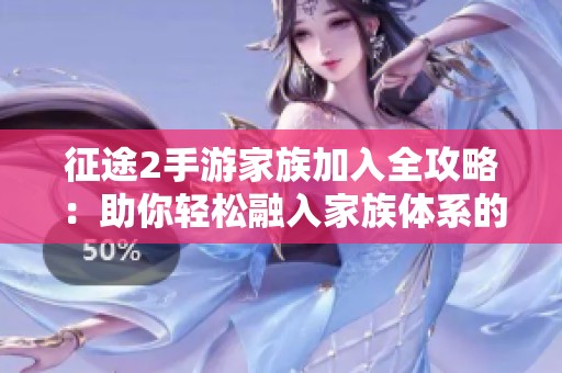 征途2手游家族加入全攻略：助你轻松融入家族体系的实用技巧与解析
