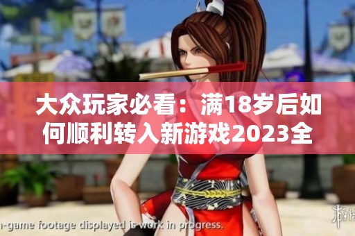 大众玩家必看：满18岁后如何顺利转入新游戏2023全攻略解析