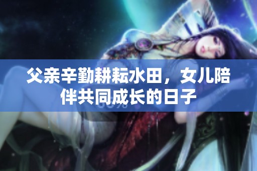 父亲辛勤耕耘水田，女儿陪伴共同成长的日子