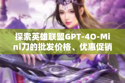 探索英雄联盟GPT-4O-Mini刀的批发价格、优惠促销及产地货源信息解析