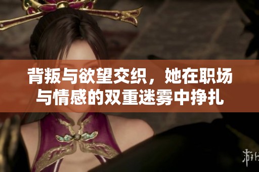 背叛与欲望交织，她在职场与情感的双重迷雾中挣扎