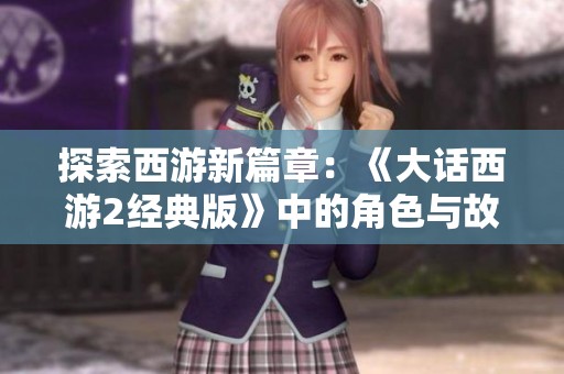 探索西游新篇章：《大话西游2经典版》中的角色与故事深度解析与讨论