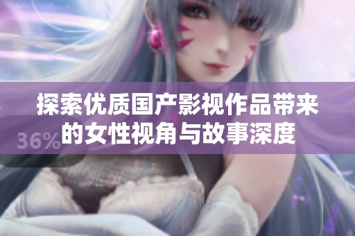 探索优质国产影视作品带来的女性视角与故事深度