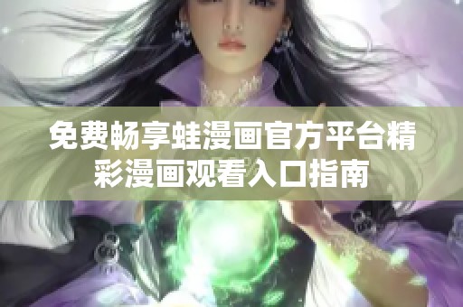 免费畅享蛙漫画官方平台精彩漫画观看入口指南