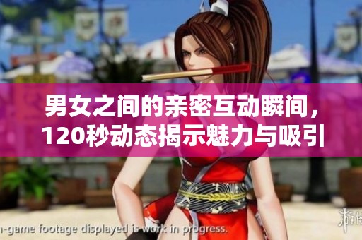 男女之间的亲密互动瞬间，120秒动态揭示魅力与吸引力