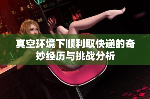真空环境下顺利取快递的奇妙经历与挑战分析