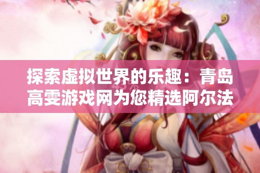 探索虚拟世界的乐趣：青岛高雯游戏网为您精选阿尔法手游推荐