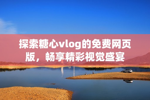 探索糖心vlog的免费网页版，畅享精彩视觉盛宴