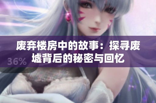 废弃楼房中的故事：探寻废墟背后的秘密与回忆