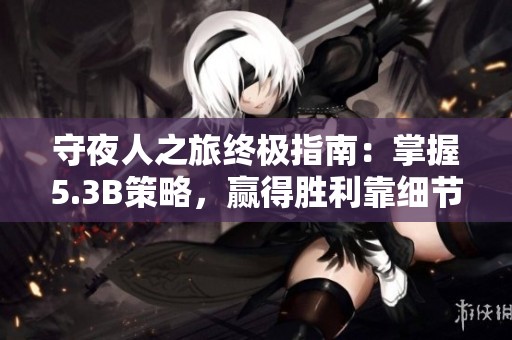 守夜人之旅终极指南：掌握5.3B策略，赢得胜利靠细节与技巧