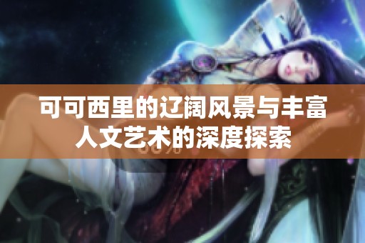 可可西里的辽阔风景与丰富人文艺术的深度探索