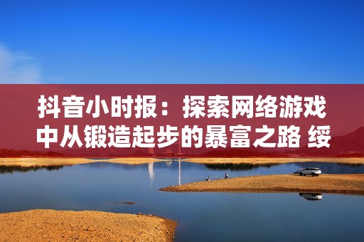 抖音小时报：探索网络游戏中从锻造起步的暴富之路 绥购社会新闻动态