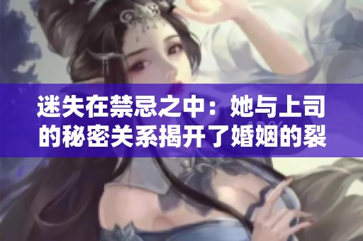 迷失在禁忌之中：她与上司的秘密关系揭开了婚姻的裂痕