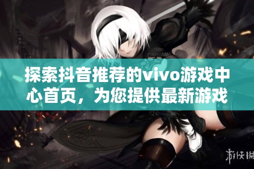 探索抖音推荐的vivo游戏中心首页，为您提供最新游戏资讯和精彩活动解析
