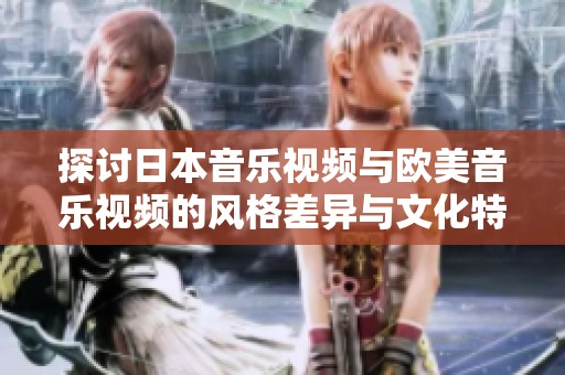 探讨日本音乐视频与欧美音乐视频的风格差异与文化特点