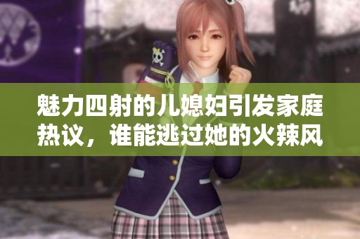 魅力四射的儿媳妇引发家庭热议，谁能逃过她的火辣风采？