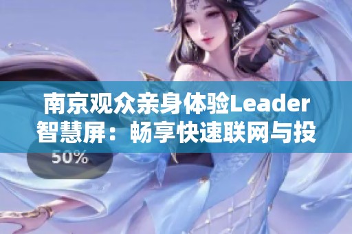 南京观众亲身体验Leader智慧屏：畅享快速联网与投屏的全新感受