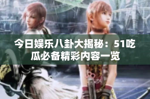 今日娱乐八卦大揭秘：51吃瓜必备精彩内容一览