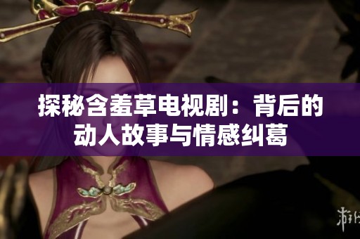 探秘含羞草电视剧：背后的动人故事与情感纠葛