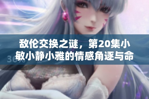 敌伦交换之谜，第20集小敏小静小雅的情感角逐与命运交错