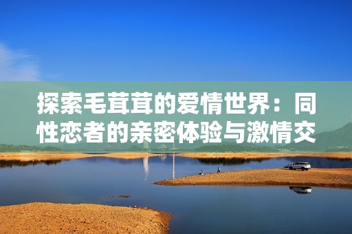 探索毛茸茸的爱情世界：同性恋者的亲密体验与激情交流