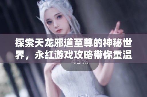 探索天龙邪道至尊的神秘世界，永红游戏攻略带你重温江湖风云再起的传奇旅程