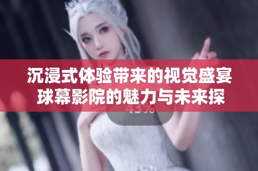 沉浸式体验带来的视觉盛宴 球幕影院的魅力与未来探秘