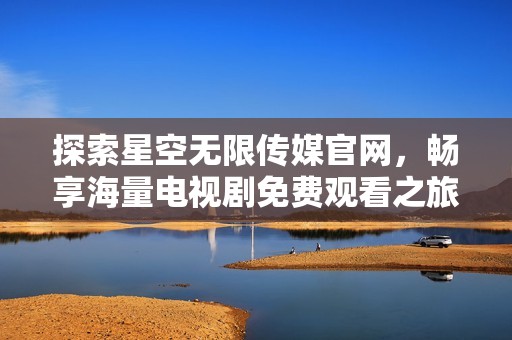 探索星空无限传媒官网，畅享海量电视剧免费观看之旅
