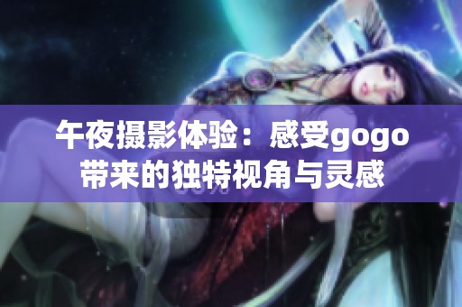 午夜摄影体验：感受gogo带来的独特视角与灵感