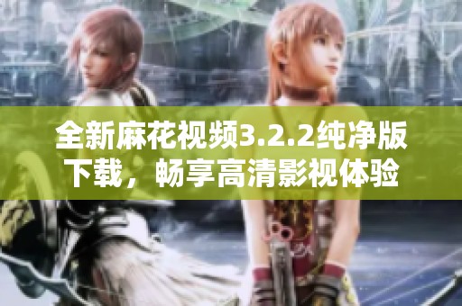全新麻花视频3.2.2纯净版下载，畅享高清影视体验